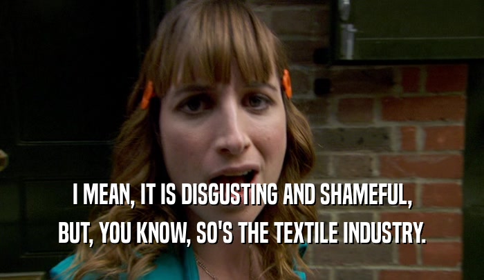 I MEAN, IT IS DISGUSTING AND SHAMEFUL, BUT, YOU KNOW, SO'S THE TEXTILE INDUSTRY. 