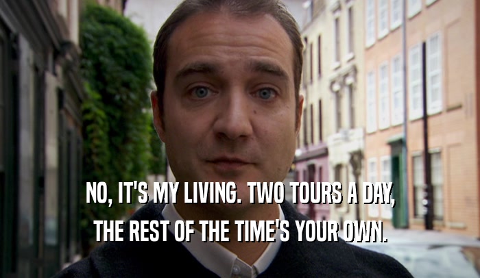 NO, IT'S MY LIVING. TWO TOURS A DAY, THE REST OF THE TIME'S YOUR OWN. 
