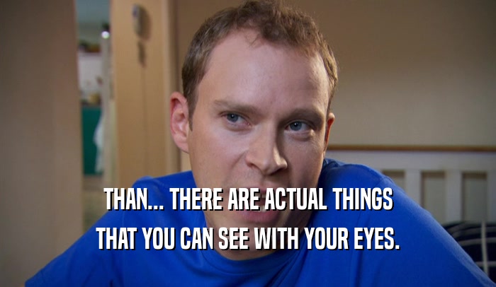 THAN... THERE ARE ACTUAL THINGS THAT YOU CAN SEE WITH YOUR EYES. 