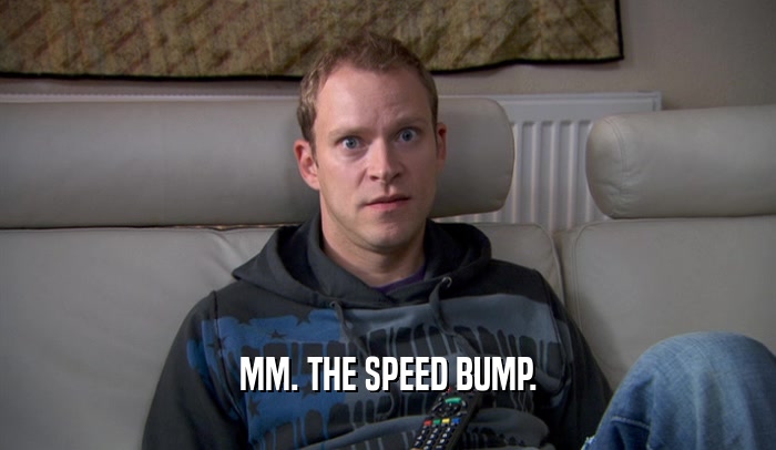 MM. THE SPEED BUMP.  