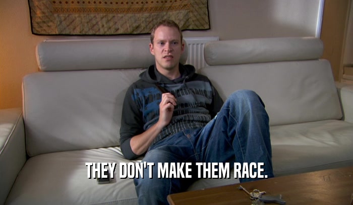 THEY DON'T MAKE THEM RACE.  