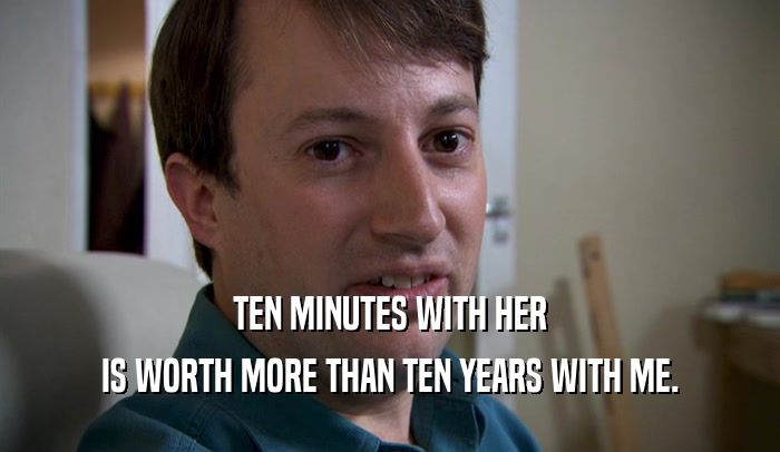 TEN MINUTES WITH HER IS WORTH MORE THAN TEN YEARS WITH ME. 