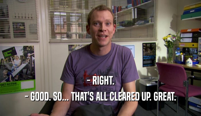 - RIGHT. - GOOD. SO... THAT'S ALL CLEARED UP. GREAT. 