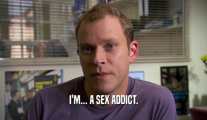 I'M... A SEX ADDICT.  
