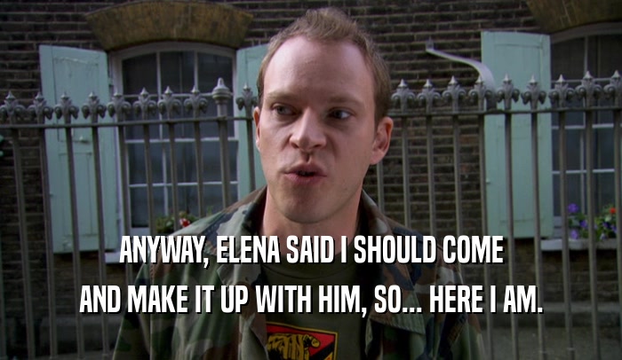 ANYWAY, ELENA SAID I SHOULD COME AND MAKE IT UP WITH HIM, SO... HERE I AM. 