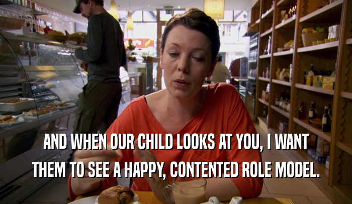 AND WHEN OUR CHILD LOOKS AT YOU, I WANT THEM TO SEE A HAPPY, CONTENTED ROLE MODEL. 