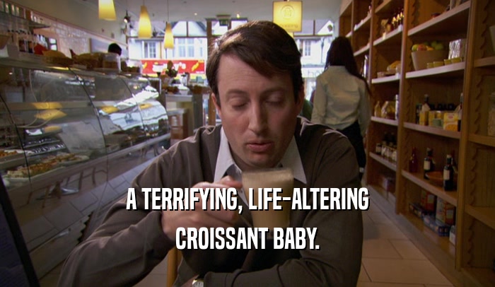 A TERRIFYING, LIFE-ALTERING
 CROISSANT BABY.
 