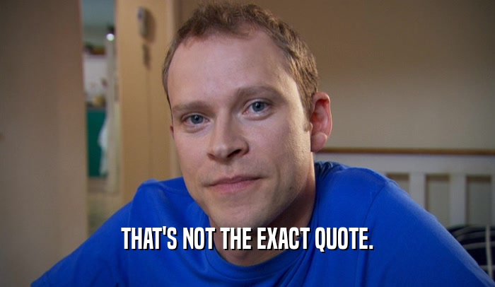 THAT'S NOT THE EXACT QUOTE.  