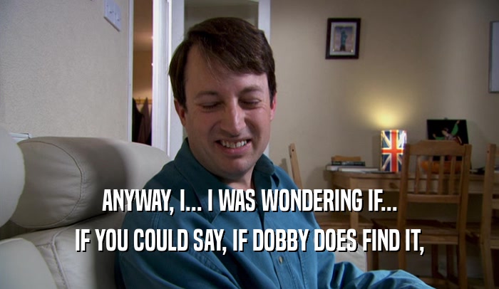 ANYWAY, I... I WAS WONDERING IF... IF YOU COULD SAY, IF DOBBY DOES FIND IT, 