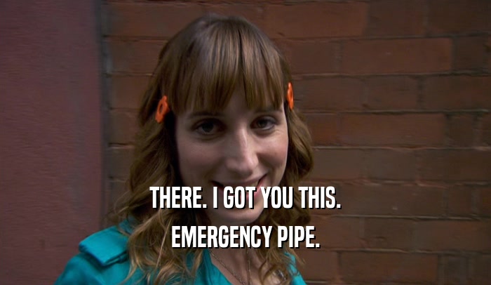 THERE. I GOT YOU THIS. EMERGENCY PIPE. 