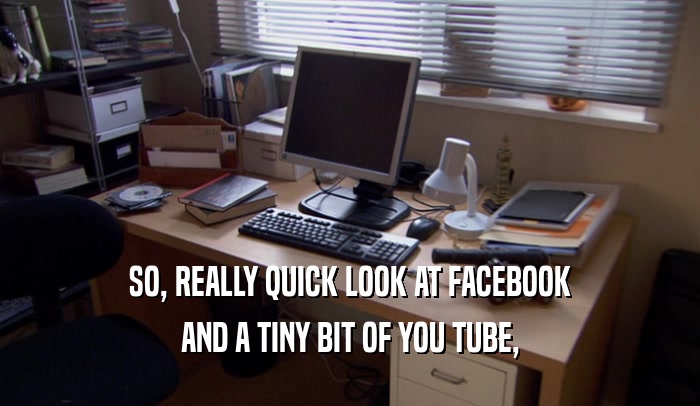 SO, REALLY QUICK LOOK AT FACEBOOK AND A TINY BIT OF YOU TUBE, 