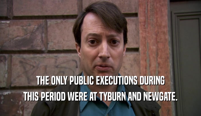 THE ONLY PUBLIC EXECUTIONS DURING THIS PERIOD WERE AT TYBURN AND NEWGATE. 