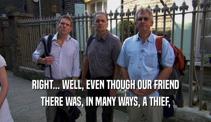 RIGHT... WELL, EVEN THOUGH OUR FRIEND THERE WAS, IN MANY WAYS, A THIEF, 