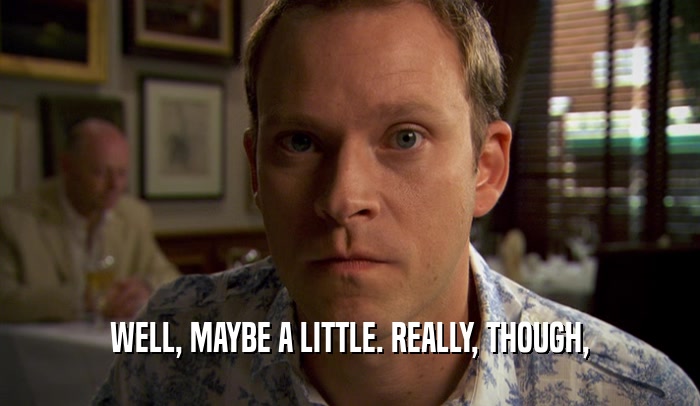 WELL, MAYBE A LITTLE. REALLY, THOUGH,  
