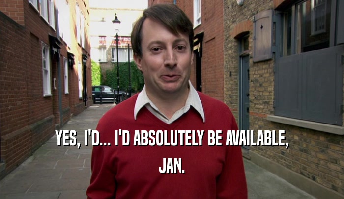 YES, I'D... I'D ABSOLUTELY BE AVAILABLE, JAN. 