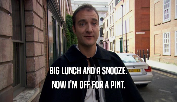 BIG LUNCH AND A SNOOZE. NOW I'M OFF FOR A PINT. 