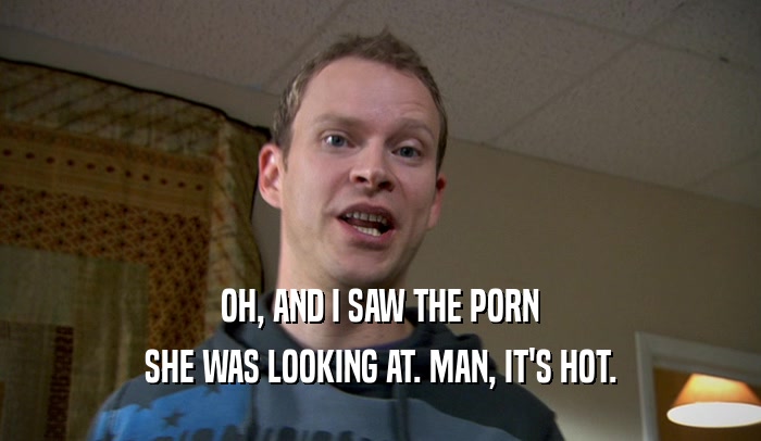 OH, AND I SAW THE PORN SHE WAS LOOKING AT. MAN, IT'S HOT. 