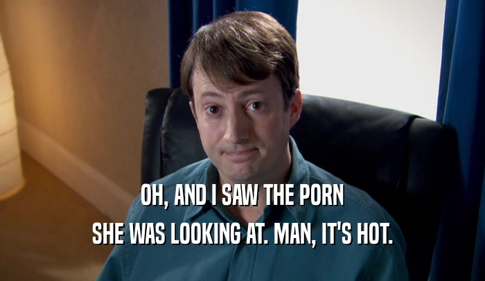 OH, AND I SAW THE PORN SHE WAS LOOKING AT. MAN, IT'S HOT. 