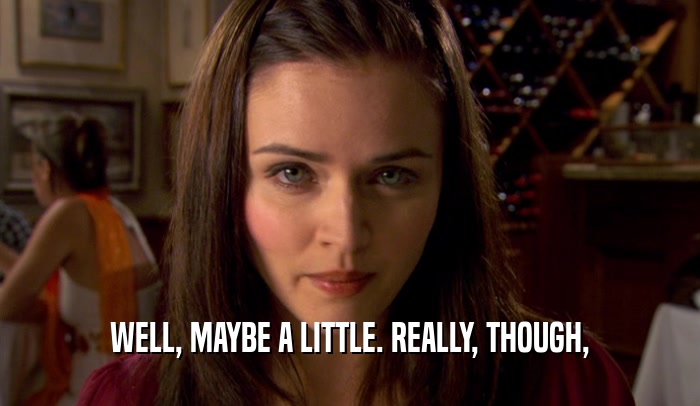 WELL, MAYBE A LITTLE. REALLY, THOUGH,  