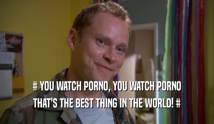 # YOU WATCH PORNO, YOU WATCH PORNO THAT'S THE BEST THING IN THE WORLD! # 