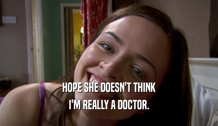 HOPE SHE DOESN'T THINK I'M REALLY A DOCTOR. 