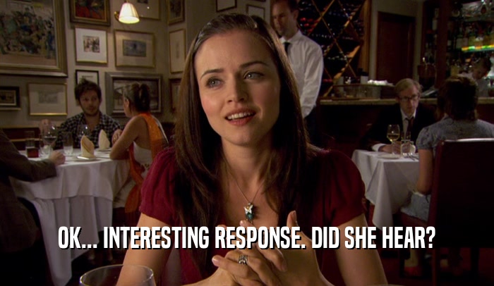 OK... INTERESTING RESPONSE. DID SHE HEAR?  