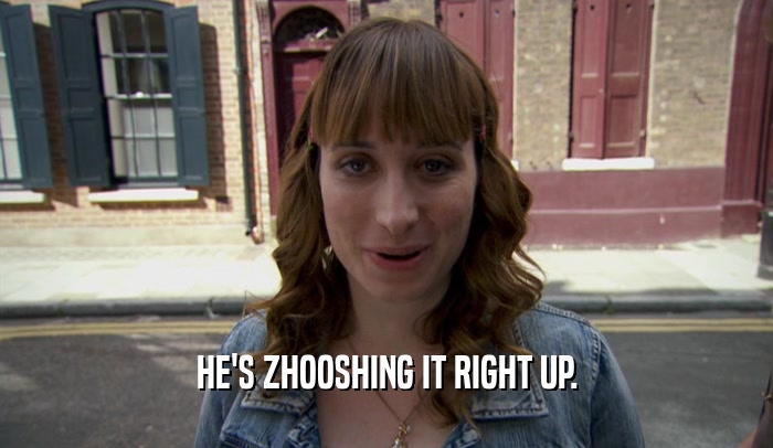 HE'S ZHOOSHING IT RIGHT UP.  