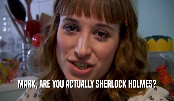 MARK, ARE YOU ACTUALLY SHERLOCK HOLMES?  