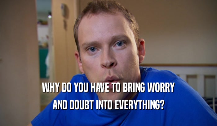 WHY DO YOU HAVE TO BRING WORRY AND DOUBT INTO EVERYTHING? 