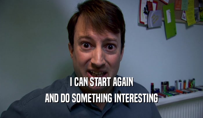 I CAN START AGAIN AND DO SOMETHING INTERESTING 