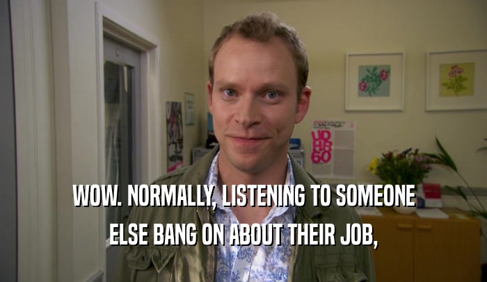 WOW. NORMALLY, LISTENING TO SOMEONE ELSE BANG ON ABOUT THEIR JOB, 