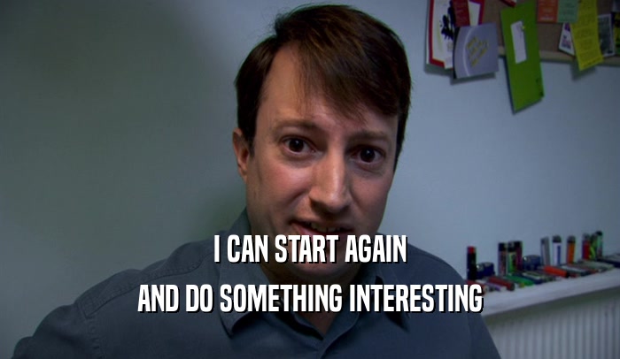 I CAN START AGAIN AND DO SOMETHING INTERESTING 