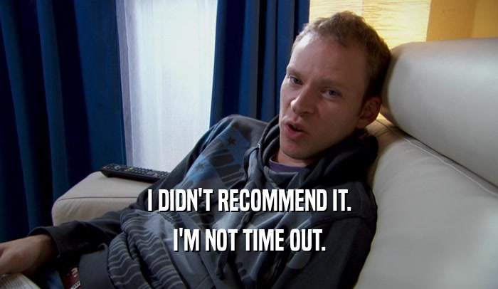 I DIDN'T RECOMMEND IT. I'M NOT TIME OUT. 
