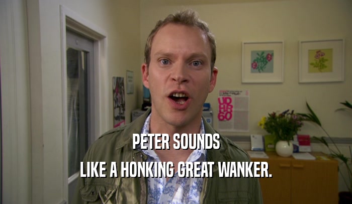 PETER SOUNDS LIKE A HONKING GREAT WANKER. 