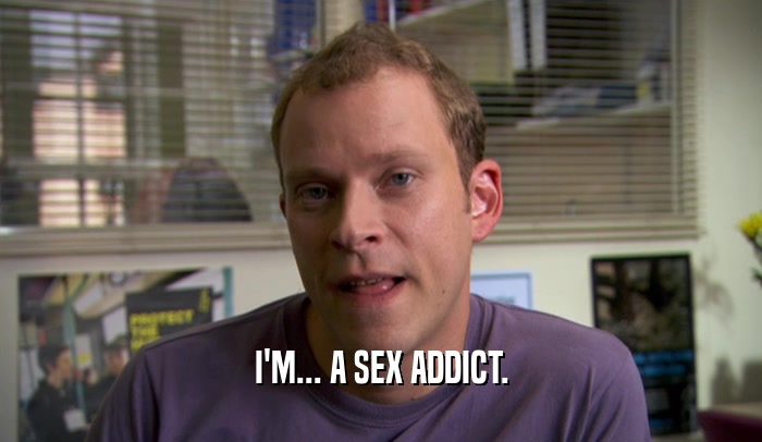 I'M... A SEX ADDICT.  