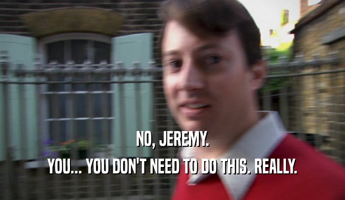 NO, JEREMY.
 YOU... YOU DON'T NEED TO DO THIS. REALLY.
 