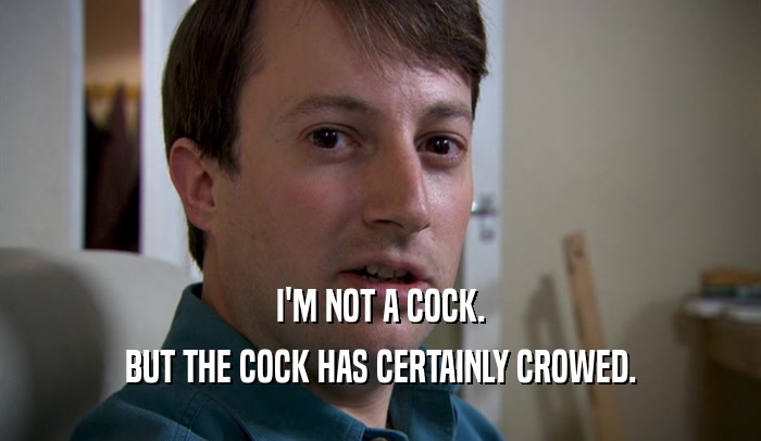I'M NOT A COCK. BUT THE COCK HAS CERTAINLY CROWED. 
