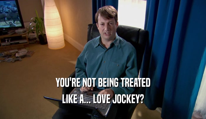 YOU'RE NOT BEING TREATED LIKE A... LOVE JOCKEY? 