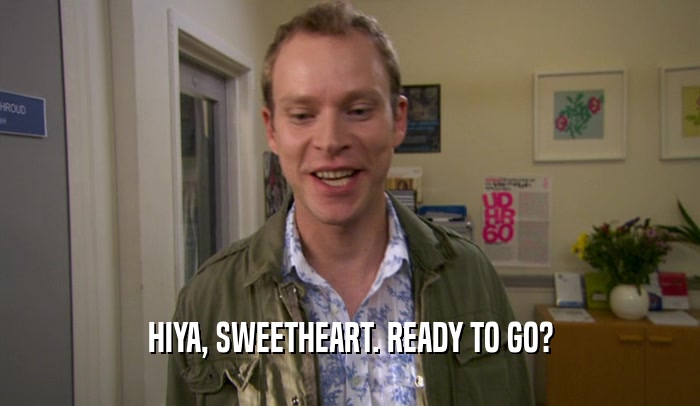 HIYA, SWEETHEART. READY TO GO?  