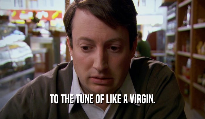 TO THE TUNE OF LIKE A VIRGIN.  