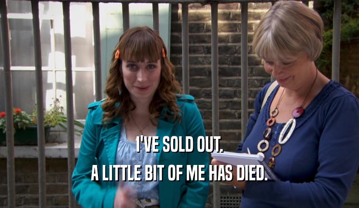 I'VE SOLD OUT. A LITTLE BIT OF ME HAS DIED. 