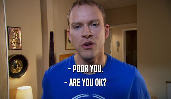 - POOR YOU. - ARE YOU OK? 