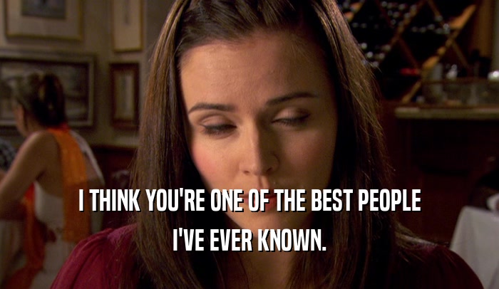 I THINK YOU'RE ONE OF THE BEST PEOPLE I'VE EVER KNOWN. 