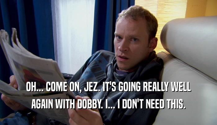 OH... COME ON, JEZ. IT'S GOING REALLY WELL AGAIN WITH DOBBY. I... I DON'T NEED THIS. 