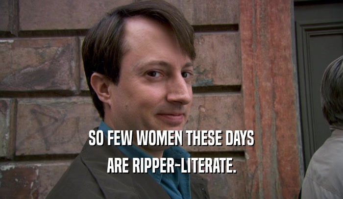 SO FEW WOMEN THESE DAYS ARE RIPPER-LITERATE. 