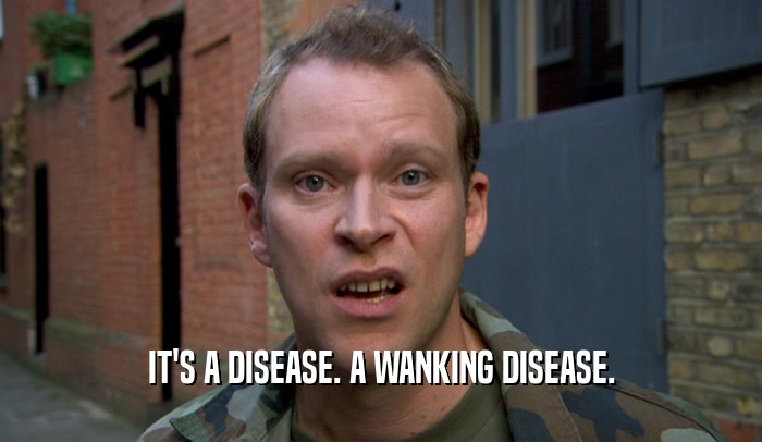IT'S A DISEASE. A WANKING DISEASE.  