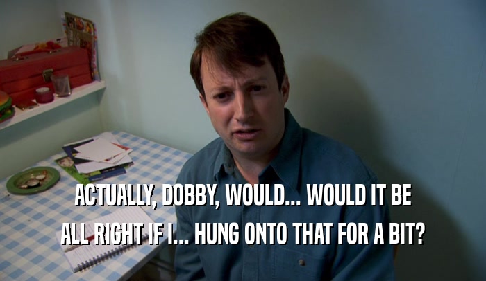 ACTUALLY, DOBBY, WOULD... WOULD IT BE ALL RIGHT IF I... HUNG ONTO THAT FOR A BIT? 