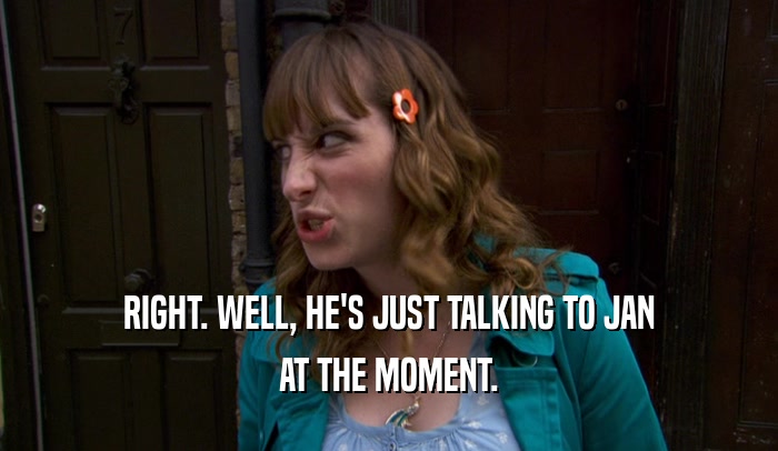 RIGHT. WELL, HE'S JUST TALKING TO JAN AT THE MOMENT. 