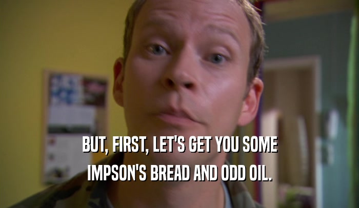 BUT, FIRST, LET'S GET YOU SOME IMPSON'S BREAD AND ODD OIL. 