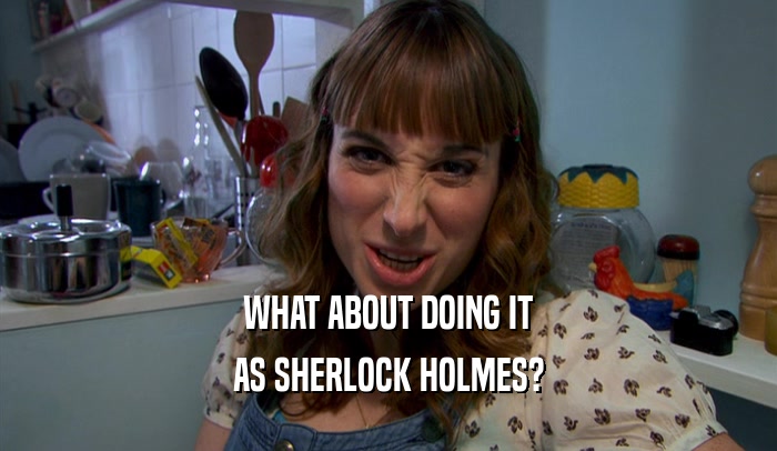 WHAT ABOUT DOING IT AS SHERLOCK HOLMES? 